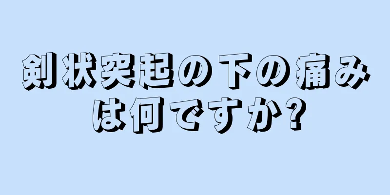 剣状突起の下の痛みは何ですか?