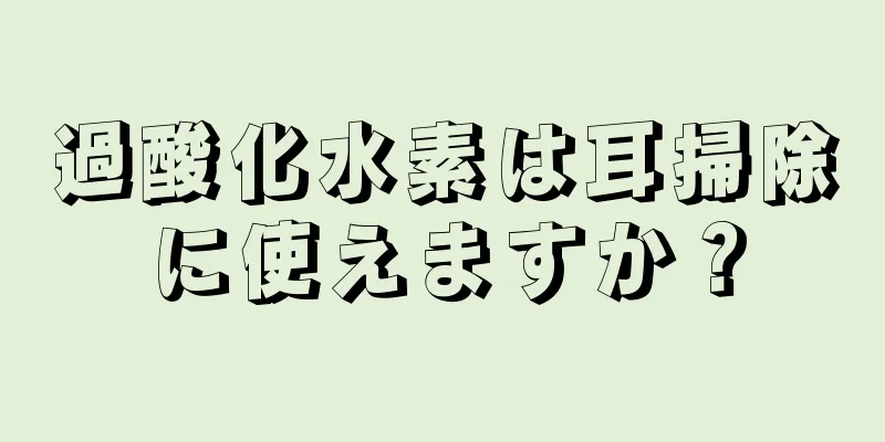 過酸化水素は耳掃除に使えますか？