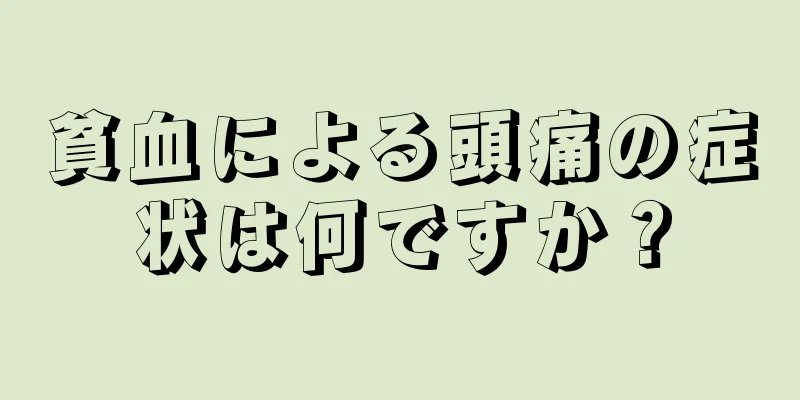 貧血による頭痛の症状は何ですか？