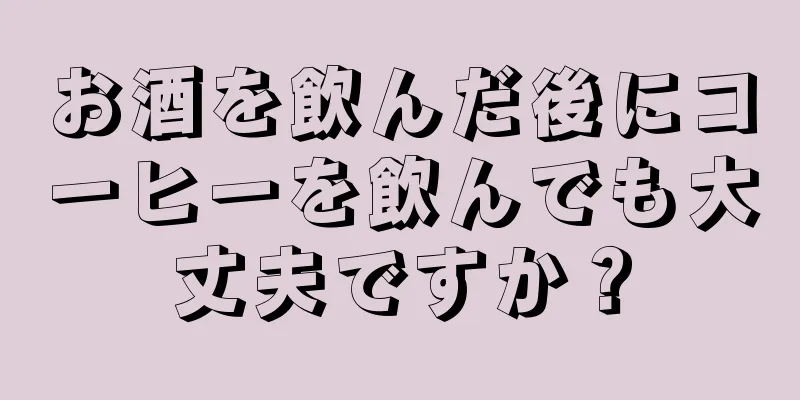 お酒を飲んだ後にコーヒーを飲んでも大丈夫ですか？