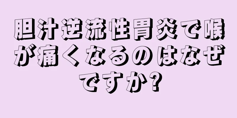 胆汁逆流性胃炎で喉が痛くなるのはなぜですか?