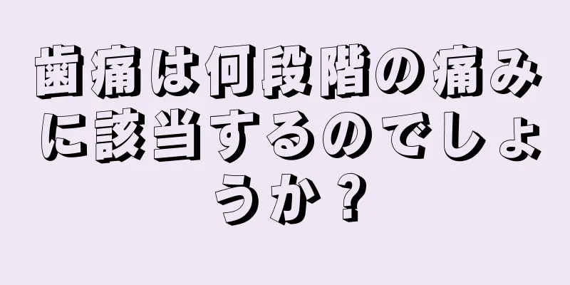 歯痛は何段階の痛みに該当するのでしょうか？