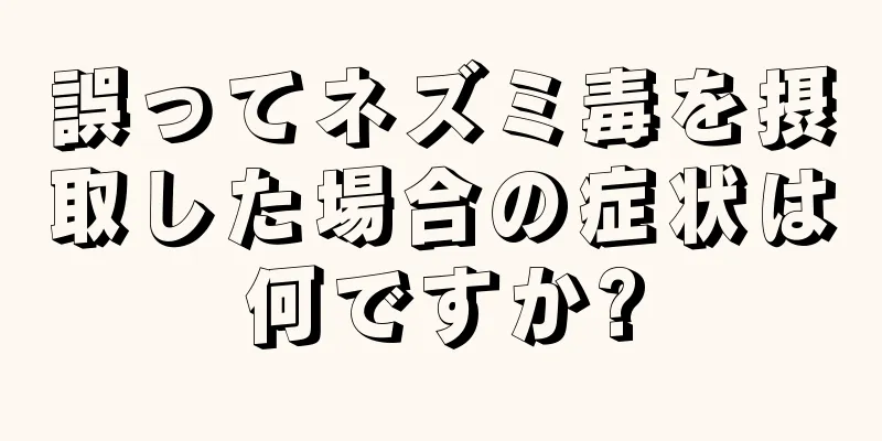 誤ってネズミ毒を摂取した場合の症状は何ですか?