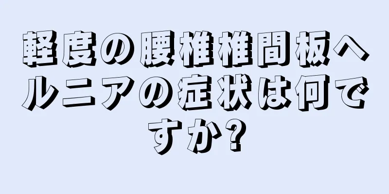 軽度の腰椎椎間板ヘルニアの症状は何ですか?