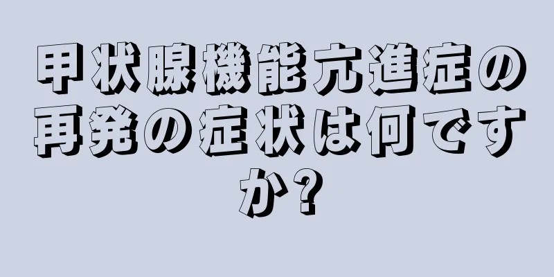 甲状腺機能亢進症の再発の症状は何ですか?