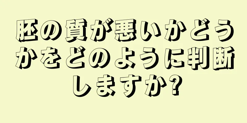 胚の質が悪いかどうかをどのように判断しますか?