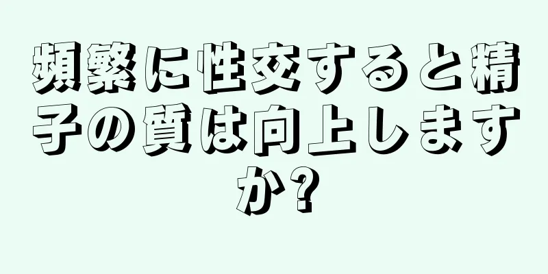 頻繁に性交すると精子の質は向上しますか?