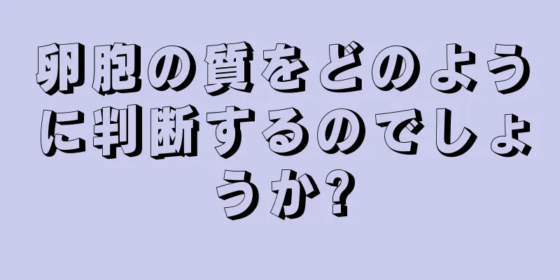 卵胞の質をどのように判断するのでしょうか?