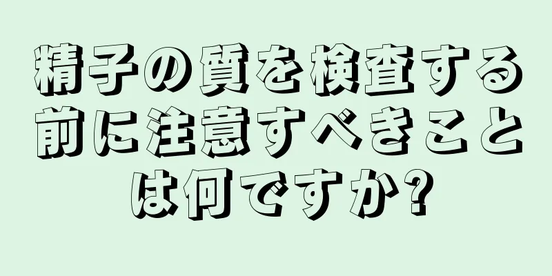 精子の質を検査する前に注意すべきことは何ですか?