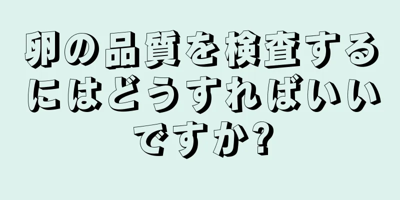 卵の品質を検査するにはどうすればいいですか?