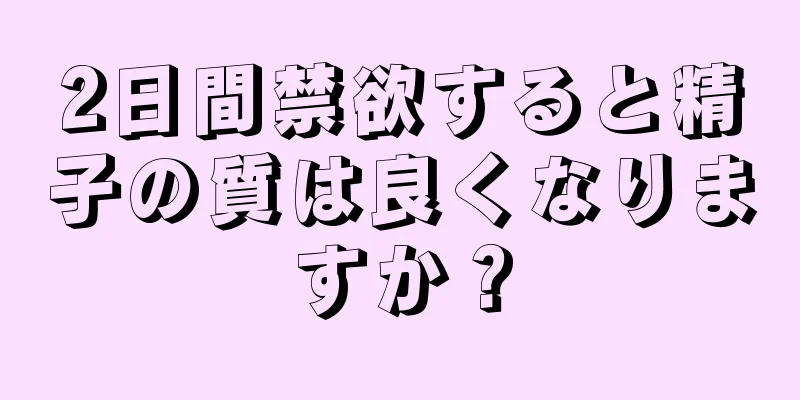 2日間禁欲すると精子の質は良くなりますか？