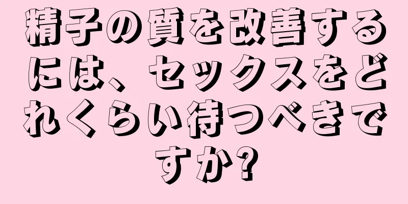 精子の質を改善するには、セックスをどれくらい待つべきですか?