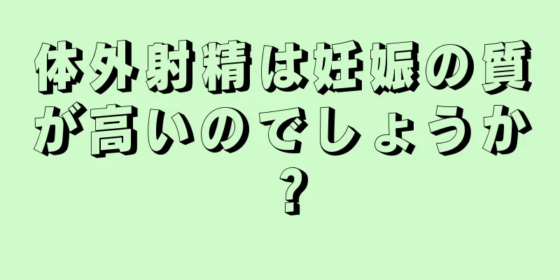 体外射精は妊娠の質が高いのでしょうか？