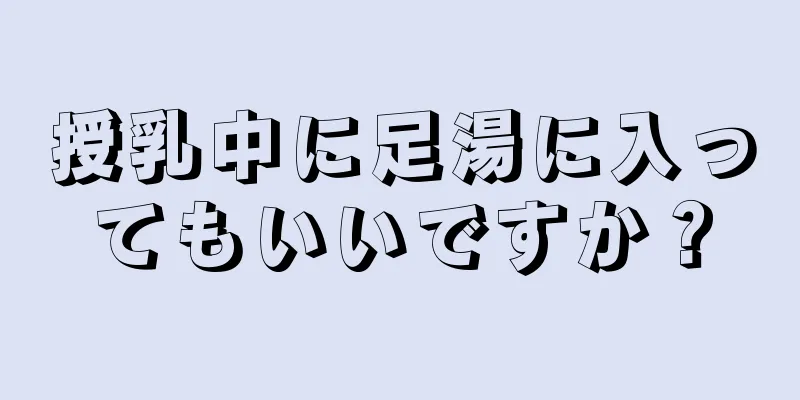 授乳中に足湯に入ってもいいですか？