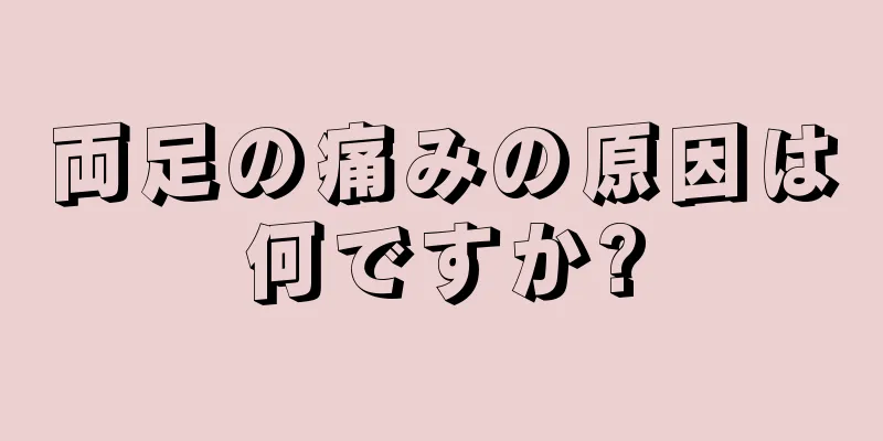 両足の痛みの原因は何ですか?