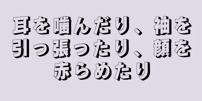 耳を噛んだり、袖を引っ張ったり、顔を赤らめたり