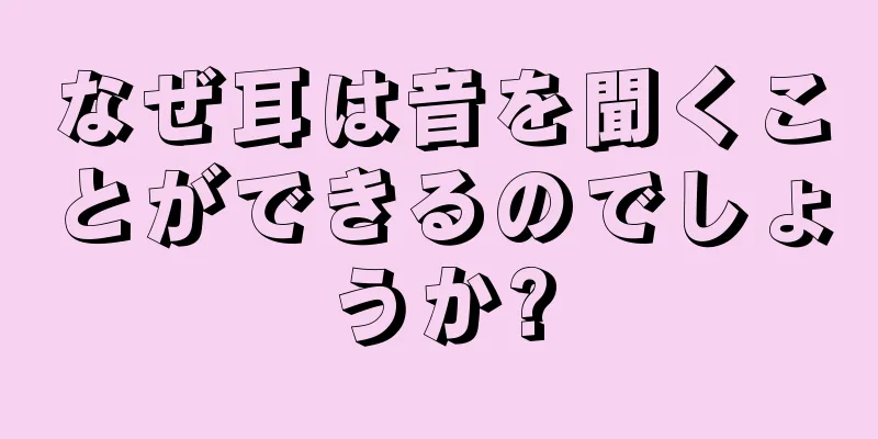 なぜ耳は音を聞くことができるのでしょうか?