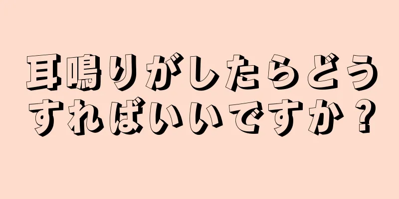 耳鳴りがしたらどうすればいいですか？