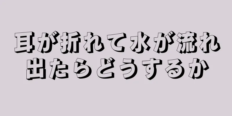 耳が折れて水が流れ出たらどうするか