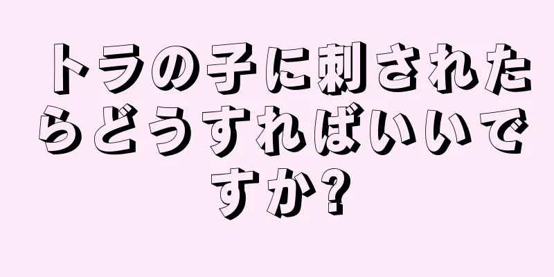 トラの子に刺されたらどうすればいいですか?