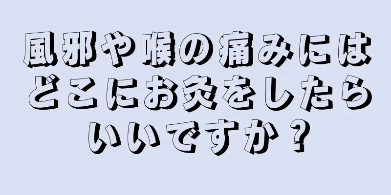 風邪や喉の痛みにはどこにお灸をしたらいいですか？