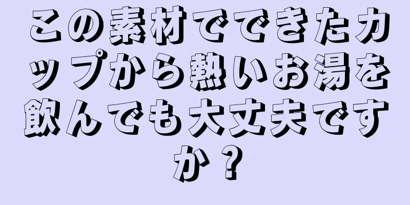 この素材でできたカップから熱いお湯を飲んでも大丈夫ですか？