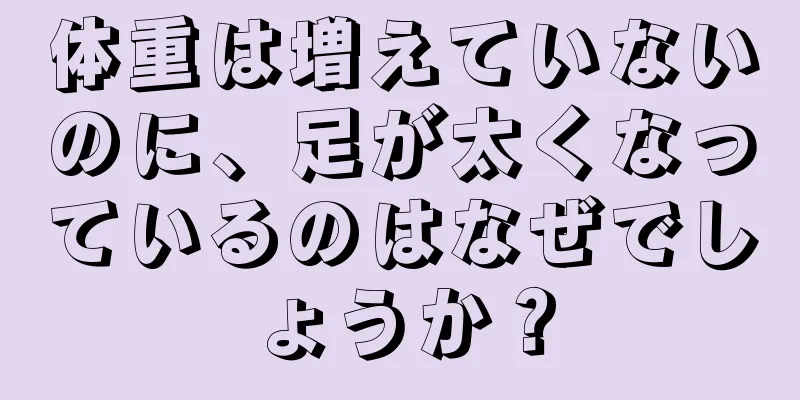 体重は増えていないのに、足が太くなっているのはなぜでしょうか？