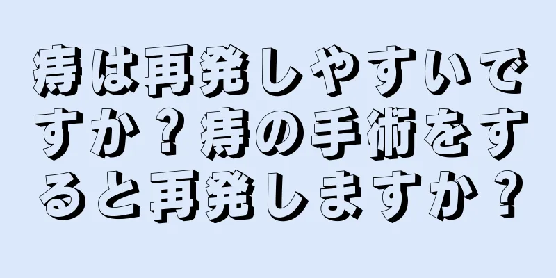 痔は再発しやすいですか？痔の手術をすると再発しますか？