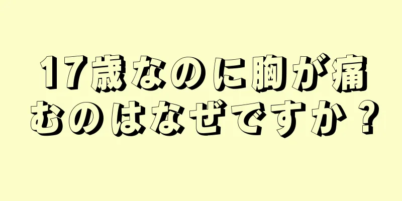 17歳なのに胸が痛むのはなぜですか？