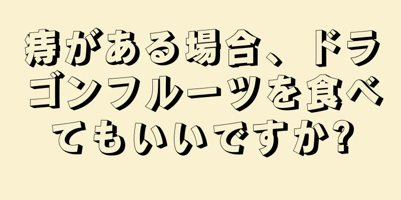 痔がある場合、ドラゴンフルーツを食べてもいいですか?