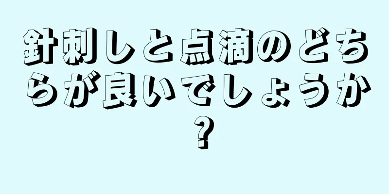 針刺しと点滴のどちらが良いでしょうか？