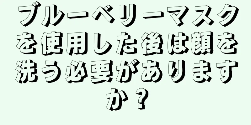 ブルーベリーマスクを使用した後は顔を洗う必要がありますか？