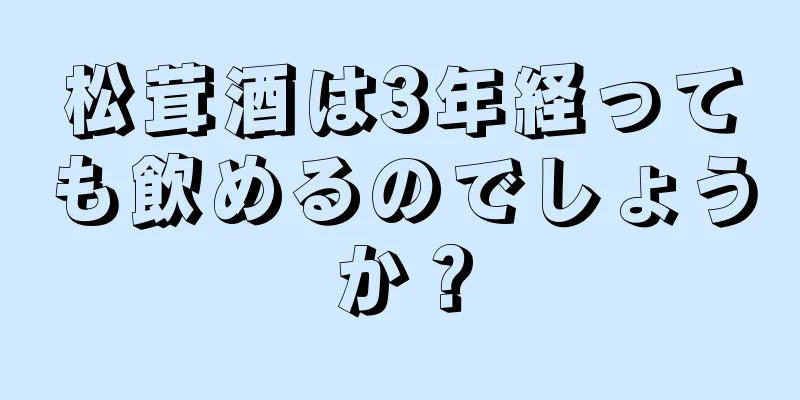 松茸酒は3年経っても飲めるのでしょうか？