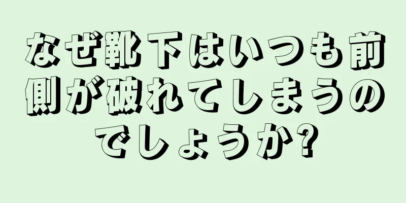 なぜ靴下はいつも前側が破れてしまうのでしょうか?