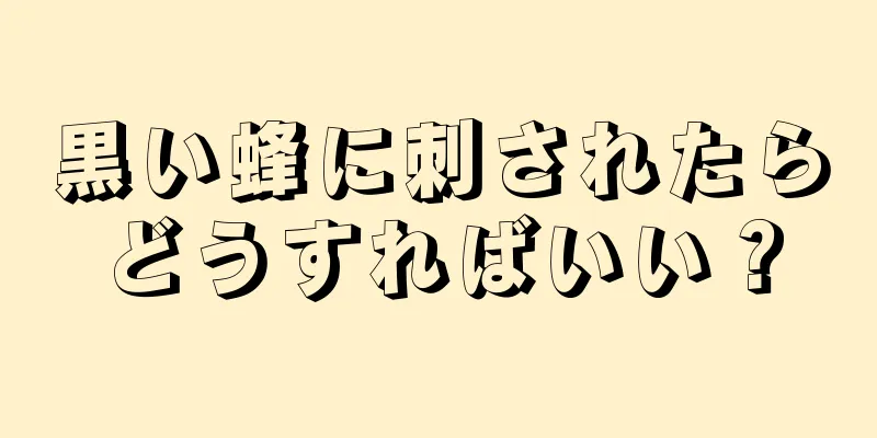 黒い蜂に刺されたらどうすればいい？