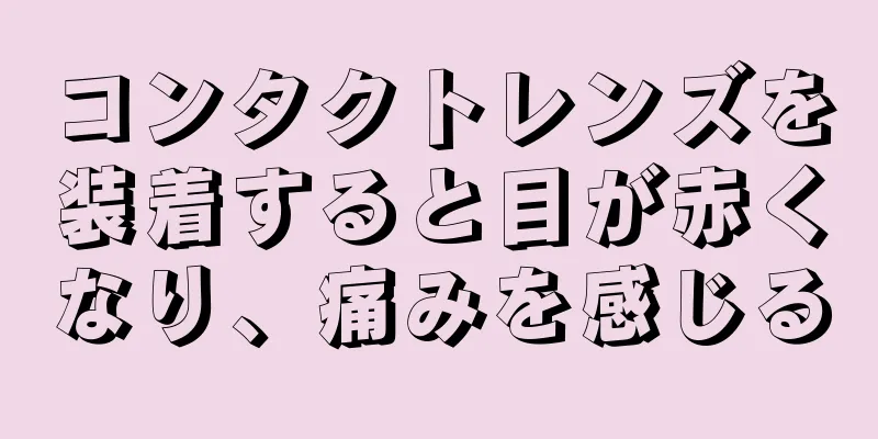 コンタクトレンズを装着すると目が赤くなり、痛みを感じる