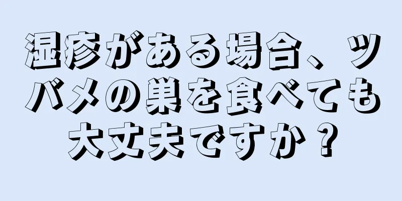 湿疹がある場合、ツバメの巣を食べても大丈夫ですか？