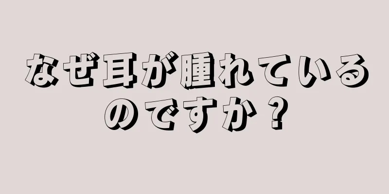 なぜ耳が腫れているのですか？