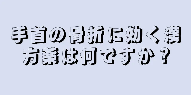 手首の骨折に効く漢方薬は何ですか？