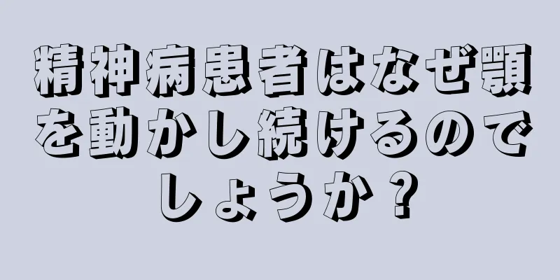 精神病患者はなぜ顎を動かし続けるのでしょうか？