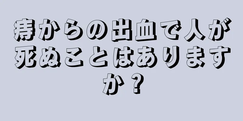 痔からの出血で人が死ぬことはありますか？