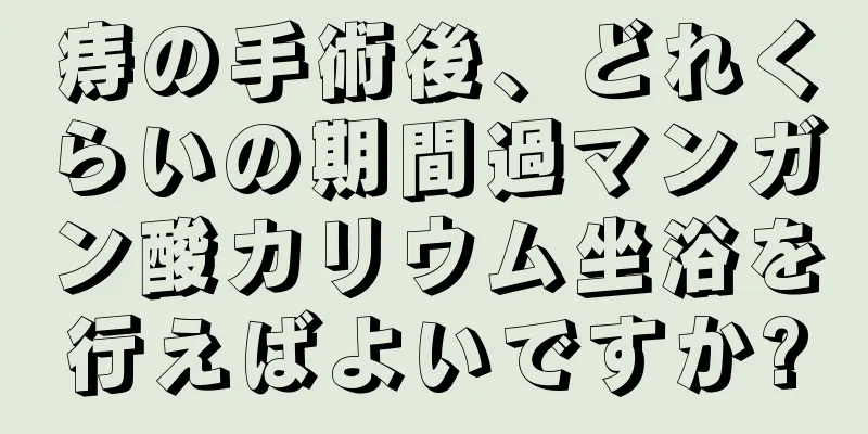 痔の手術後、どれくらいの期間過マンガン酸カリウム坐浴を行えばよいですか?