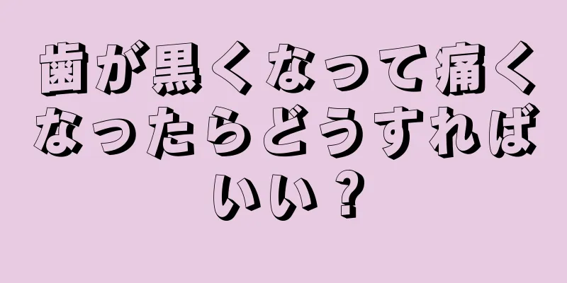 歯が黒くなって痛くなったらどうすればいい？