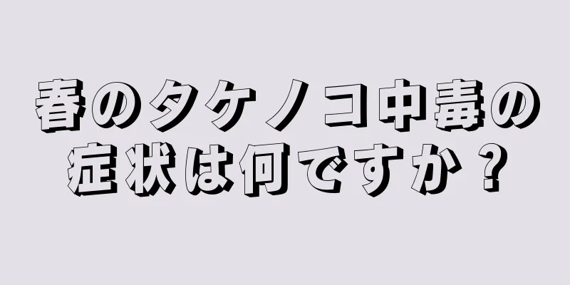 春のタケノコ中毒の症状は何ですか？