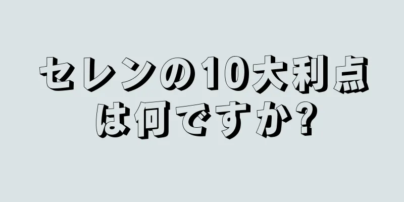 セレンの10大利点は何ですか?