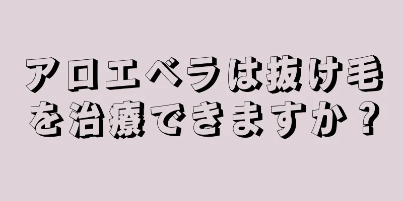 アロエベラは抜け毛を治療できますか？