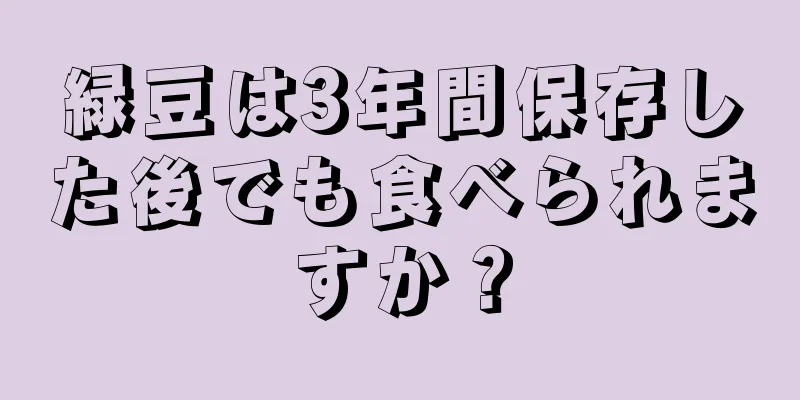 緑豆は3年間保存した後でも食べられますか？