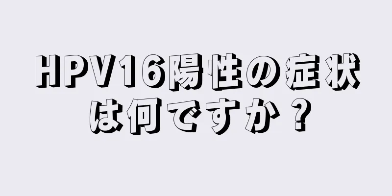 HPV16陽性の症状は何ですか？