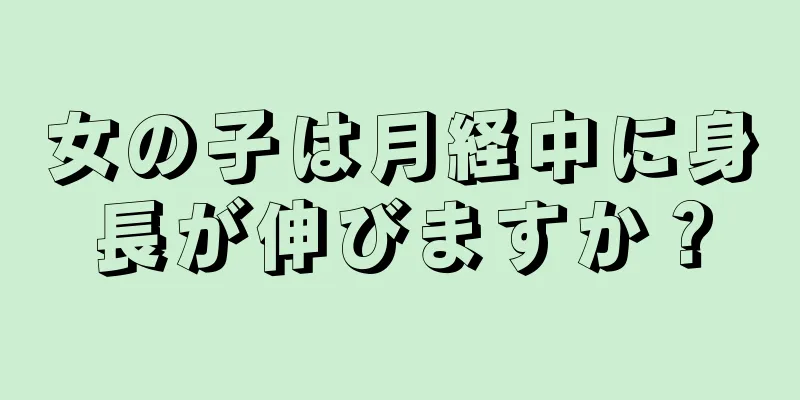 女の子は月経中に身長が伸びますか？