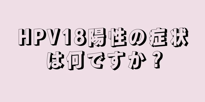 HPV18陽性の症状は何ですか？